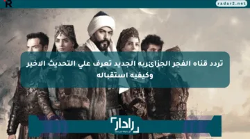 تردد قناة الفجر الجزائرية الجديد تعرف على التحديث الأخير وكيفية استقباله